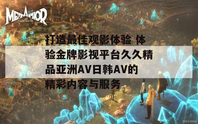 打造最佳观影体验 体验金牌影视平台久久精品亚洲AV日韩AV的精彩内容与服务