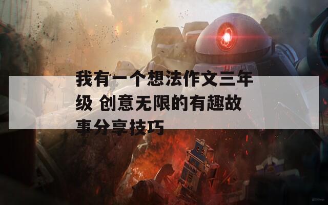 我有一个想法作文三年级 创意无限的有趣故事分享技巧