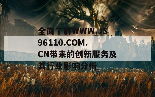 全面了解WWW.JS96110.COM.CN带来的创新服务及其行业影响分析