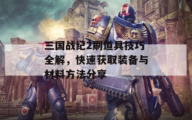 三国战纪2刷道具技巧全解，快速获取装备与材料方法分享