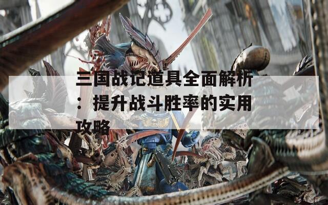 三国战记道具全面解析：提升战斗胜率的实用攻略