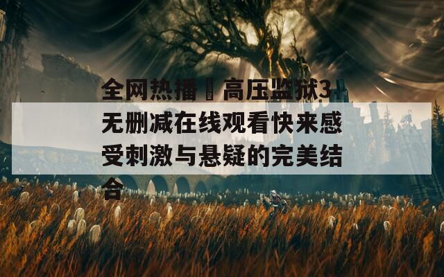 全网热播巜高压监狱3无删减在线观看快来感受刺激与悬疑的完美结合