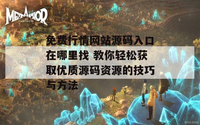 免费行情网站源码入口在哪里找 教你轻松获取优质源码资源的技巧与方法
