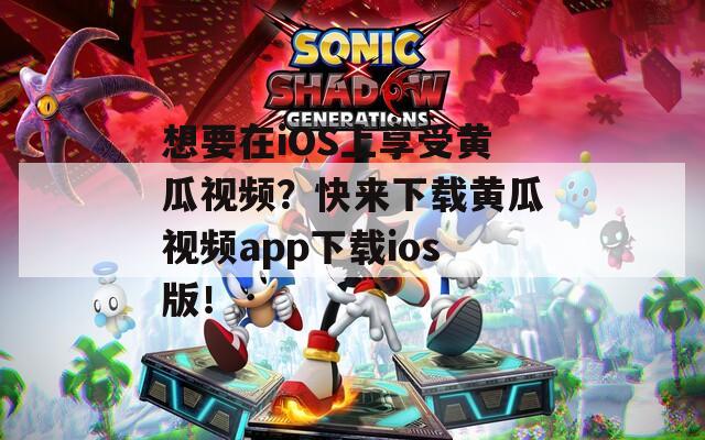 想要在iOS上享受黄瓜视频？快来下载黄瓜视频app下载ios版！
