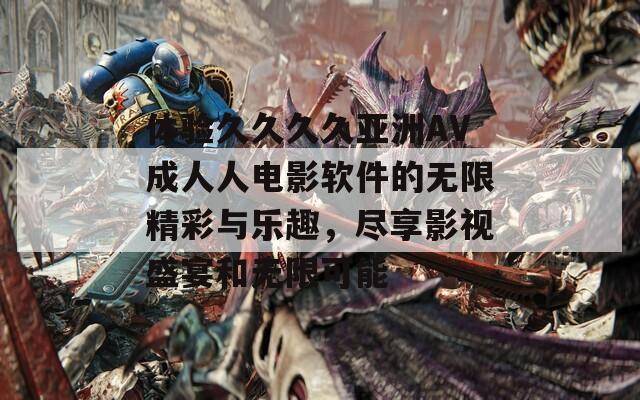 体验久久久久亚洲AV成人人电影软件的无限精彩与乐趣，尽享影视盛宴和无限可能