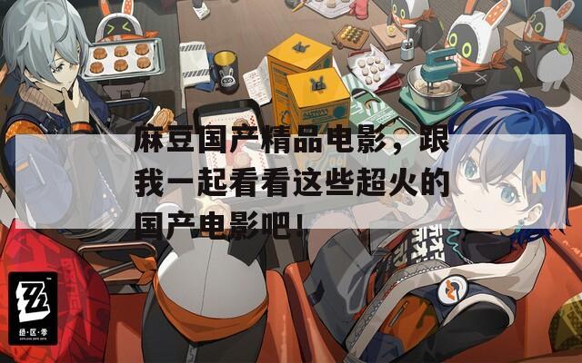 麻豆国产精品电影，跟我一起看看这些超火的国产电影吧！