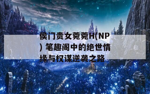 侯门贵女菀菀H(NP) 笔趣阁中的绝世情缘与权谋逆袭之路