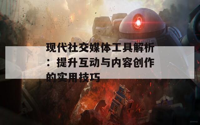 现代社交媒体工具解析：提升互动与内容创作的实用技巧
