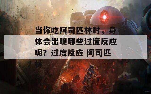 当你吃阿司匹林时，身体会出现哪些过度反应呢？过度反应 阿司匹林