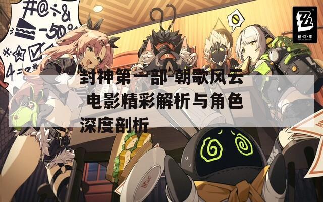 封神第一部-朝歌风云 电影精彩解析与角色深度剖析