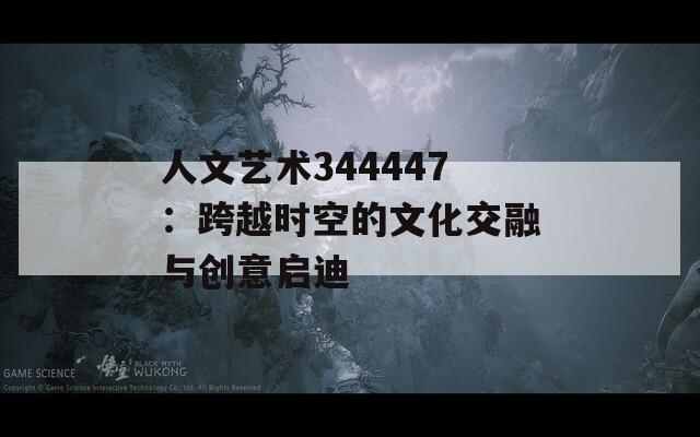 人文艺术344447：跨越时空的文化交融与创意启迪