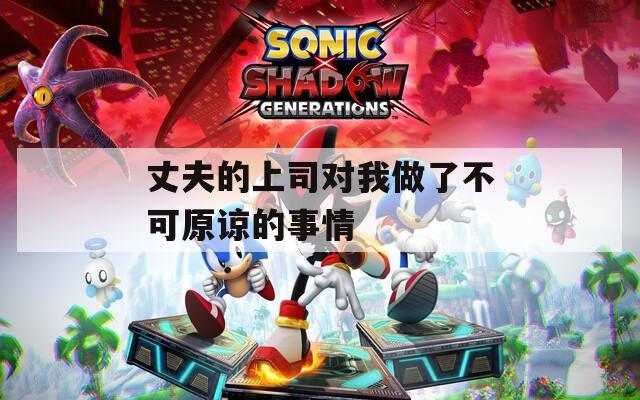 丈夫的上司对我做了不可原谅的事情