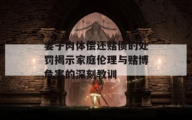 妻子肉体偿还赌债的处罚揭示家庭伦理与赌博危害的深刻教训