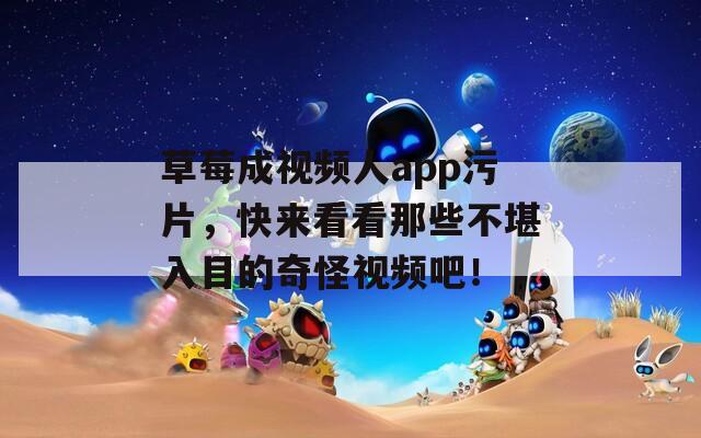 草莓成视频人app污片，快来看看那些不堪入目的奇怪视频吧！
