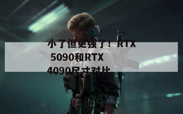 小了但更强了！RTX 5090和RTX 4090尺寸对比