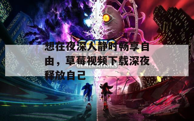 想在夜深人静时畅享自由，草莓视频下载深夜释放自己