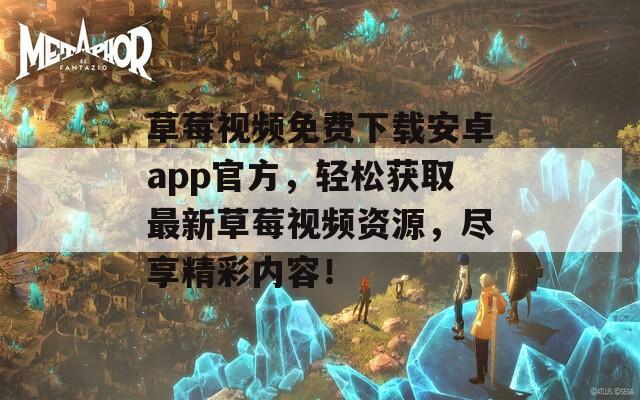 草莓视频免费下载安卓app官方，轻松获取最新草莓视频资源，尽享精彩内容！