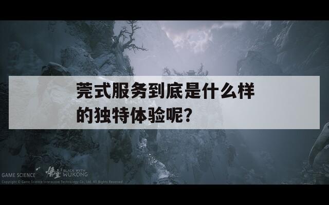 莞式服务到底是什么样的独特体验呢？
