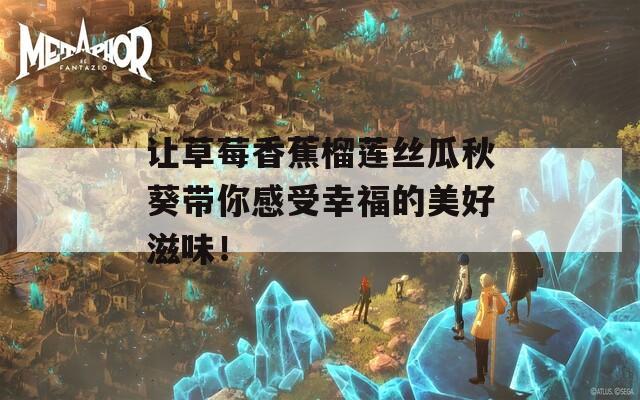 让草莓香蕉榴莲丝瓜秋葵带你感受幸福的美好滋味！