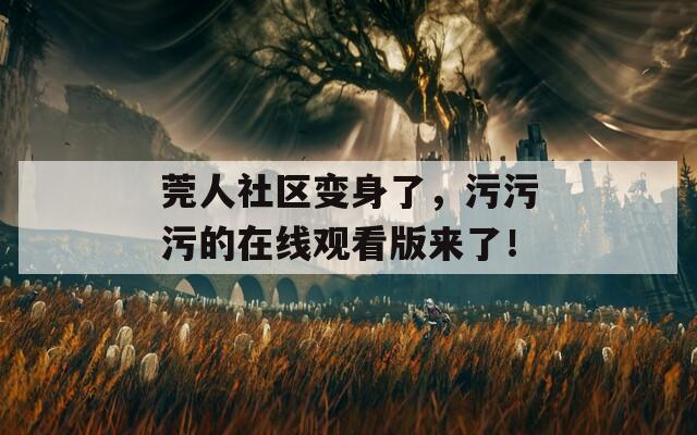 莞人社区变身了，污污污的在线观看版来了！