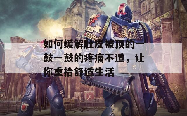如何缓解肚皮被顶的一鼓一鼓的疼痛不适，让你重拾舒适生活