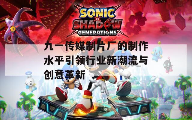 九一传媒制片厂的制作水平引领行业新潮流与创意革新