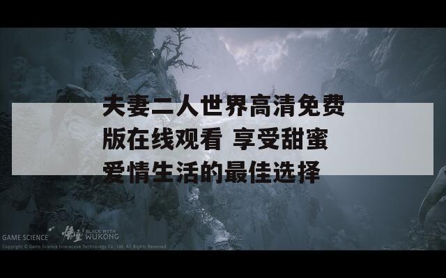 夫妻二人世界高清免费版在线观看 享受甜蜜爱情生活的最佳选择
