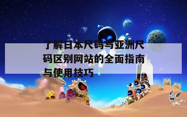 了解日本尺码与亚洲尺码区别网站的全面指南与使用技巧