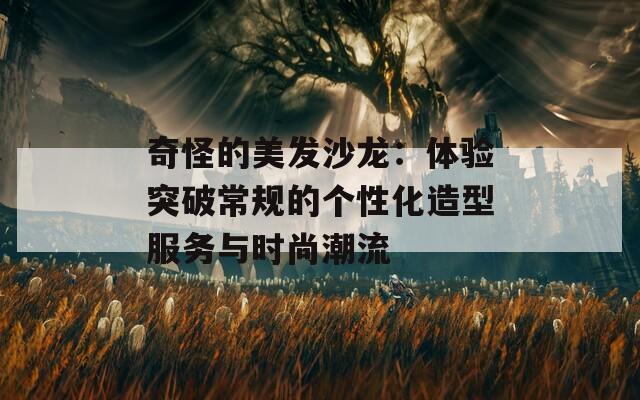 奇怪的美发沙龙：体验突破常规的个性化造型服务与时尚潮流