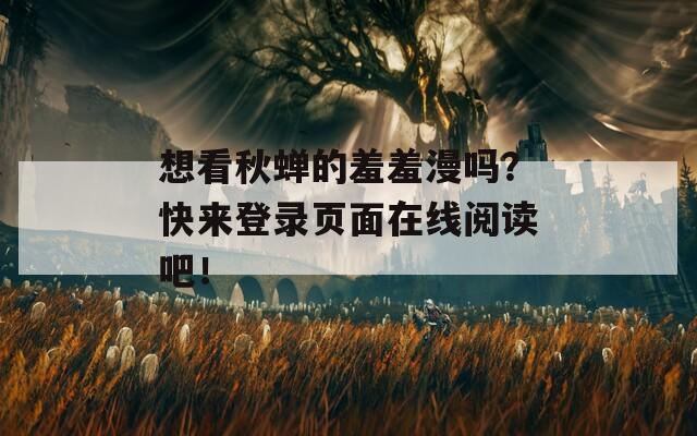想看秋蝉的羞羞漫吗？快来登录页面在线阅读吧！