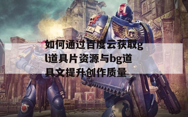 如何通过百度云获取gl道具片资源与bg道具文提升创作质量