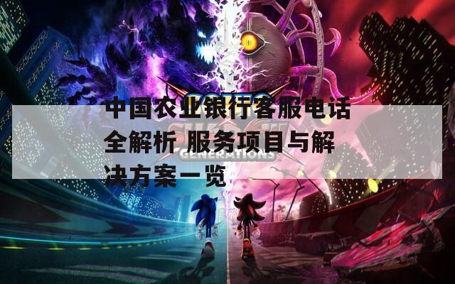 中国农业银行客服电话全解析 服务项目与解决方案一览