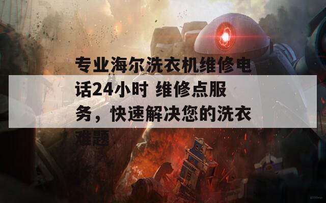 专业海尔洗衣机维修电话24小时 维修点服务，快速解决您的洗衣难题