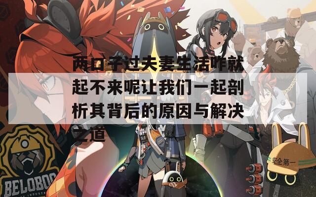 两口子过夫妻生活咋就起不来呢让我们一起剖析其背后的原因与解决之道