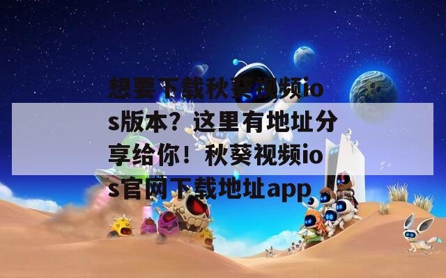 想要下载秋葵视频ios版本？这里有地址分享给你！秋葵视频ios官网下载地址app