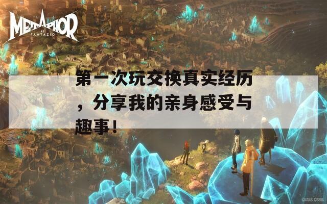 第一次玩交换真实经历，分享我的亲身感受与趣事！