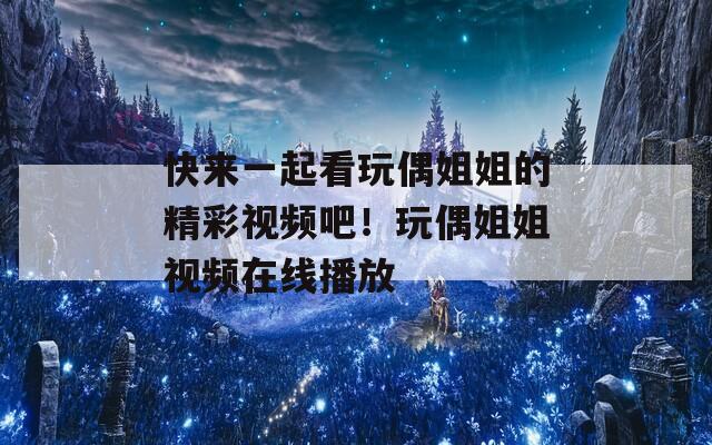 快来一起看玩偶姐姐的精彩视频吧！玩偶姐姐视频在线播放