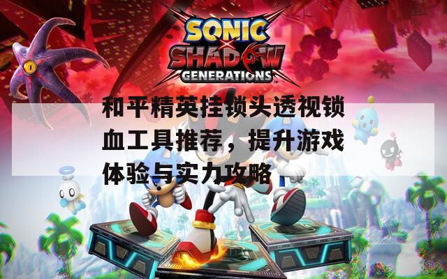 和平精英挂锁头透视锁血工具推荐，提升游戏体验与实力攻略