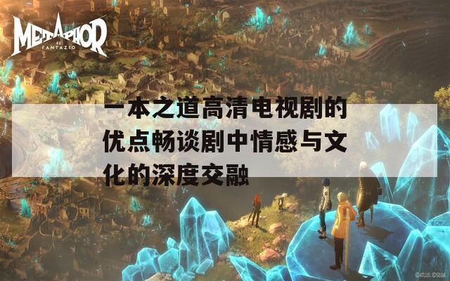 一本之道高清电视剧的优点畅谈剧中情感与文化的深度交融