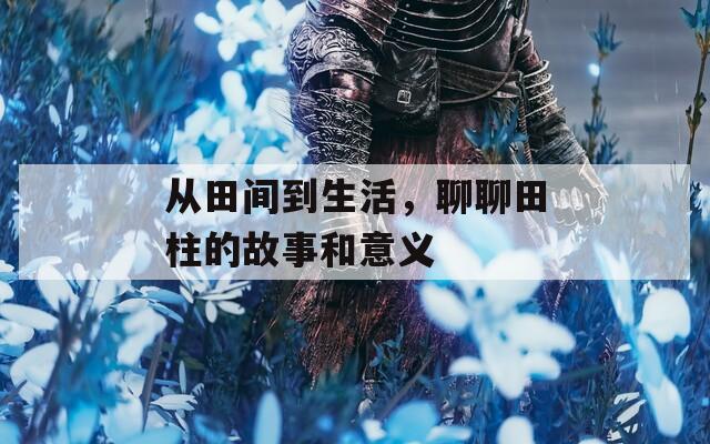 从田间到生活，聊聊田柱的故事和意义