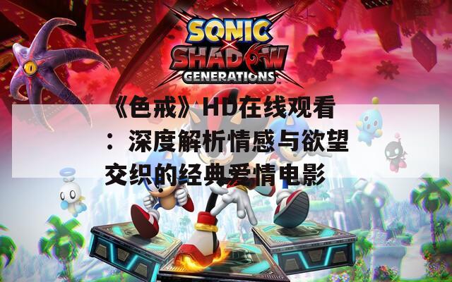 《色戒》HD在线观看：深度解析情感与欲望交织的经典爱情电影