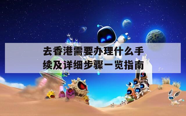 去香港需要办理什么手续及详细步骤一览指南