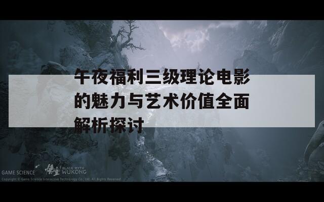 午夜福利三级理论电影的魅力与艺术价值全面解析探讨