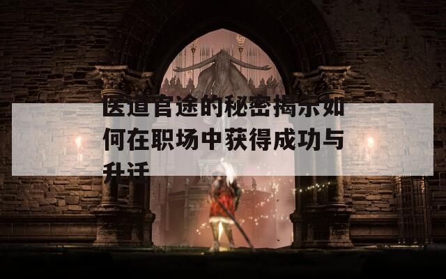 医道官途的秘密揭示如何在职场中获得成功与升迁