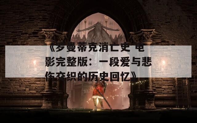 《罗曼蒂克消亡史 电影完整版：一段爱与悲伤交织的历史回忆》