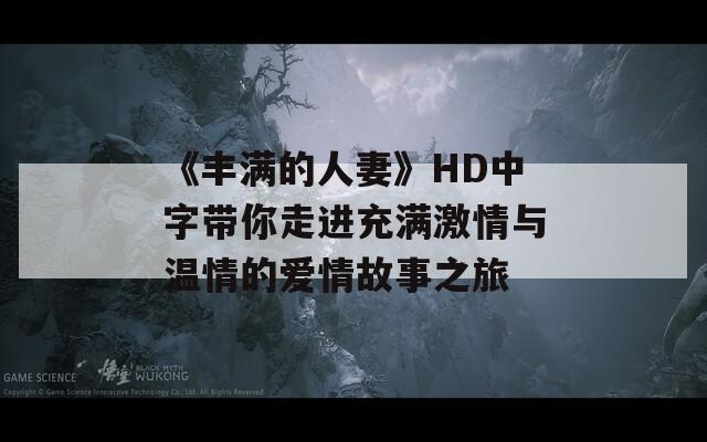 《丰满的人妻》HD中字带你走进充满激情与温情的爱情故事之旅