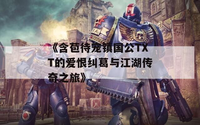 《含苞待宠镇国公TXT的爱恨纠葛与江湖传奇之旅》