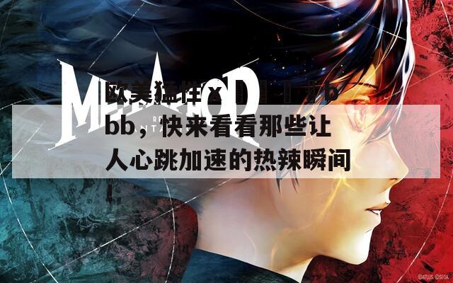 欧美猛性ⅹ╳╳╳乂bbb，快来看看那些让人心跳加速的热辣瞬间！