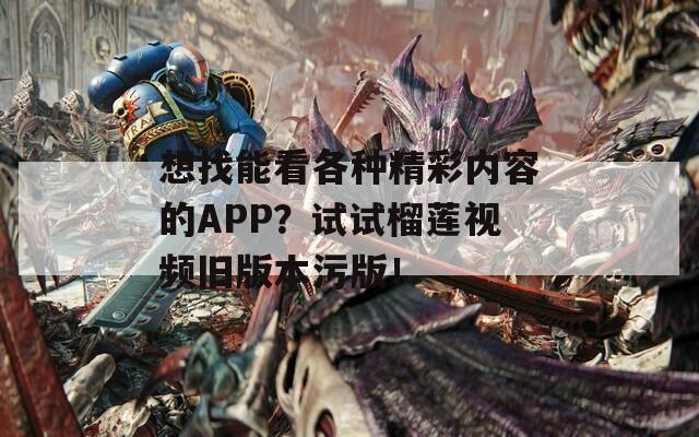 想找能看各种精彩内容的APP？试试榴莲视频旧版本污版！