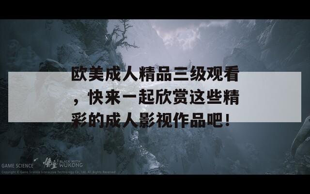 欧美成人精品三级观看，快来一起欣赏这些精彩的成人影视作品吧！
